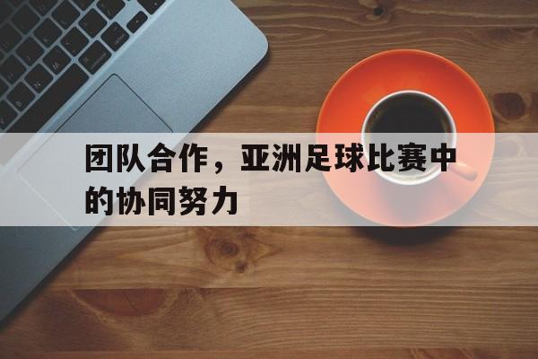 关于团队合作，亚洲足球比赛中的协同努力的信息