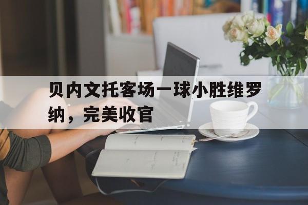 贝内文托客场一球小胜维罗纳，完美收官的简单介绍